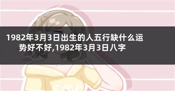 1982年3月3日出生的人五行缺什么运势好不好,1982年3月3日八字