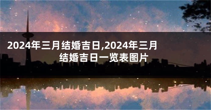 2024年三月结婚吉日,2024年三月结婚吉日一览表图片