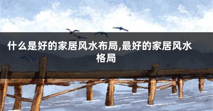 什么是好的家居风水布局,最好的家居风水格局
