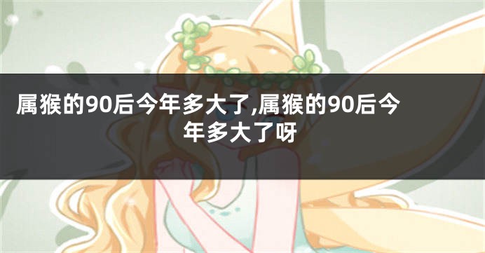 属猴的90后今年多大了,属猴的90后今年多大了呀