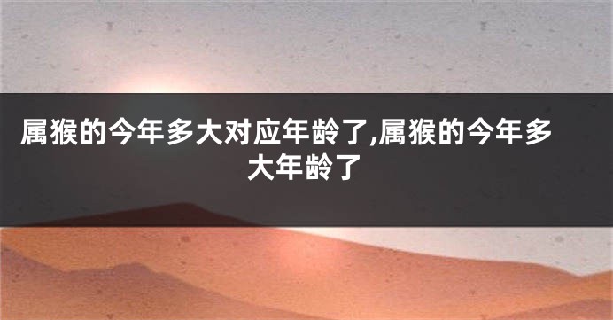 属猴的今年多大对应年龄了,属猴的今年多大年龄了