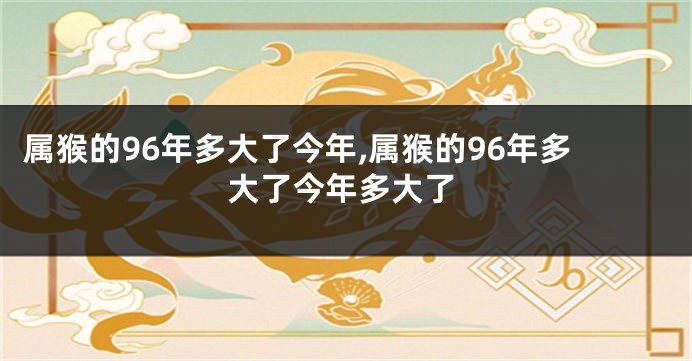 属猴的96年多大了今年,属猴的96年多大了今年多大了