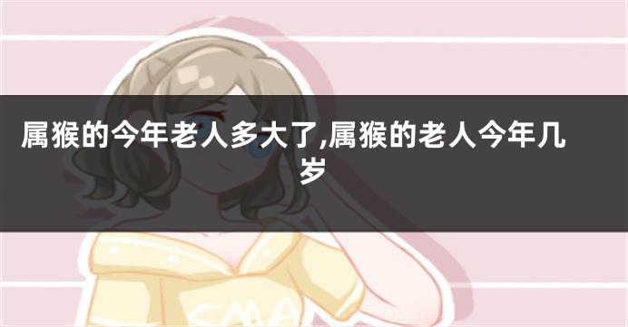 属猴的今年老人多大了,属猴的老人今年几岁