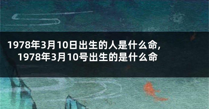 1978年3月10日出生的人是什么命,1978年3月10号出生的是什么命