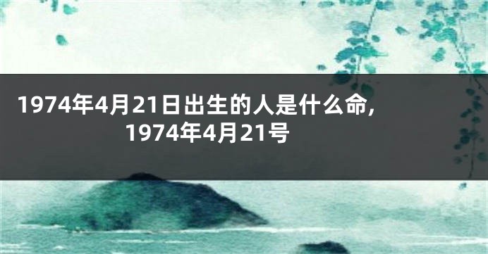 1974年4月21日出生的人是什么命,1974年4月21号