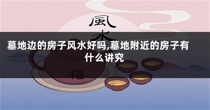 墓地边的房子风水好吗,墓地附近的房子有什么讲究