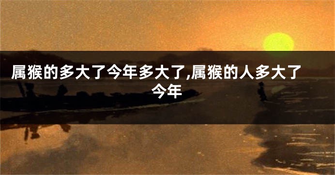 属猴的多大了今年多大了,属猴的人多大了今年