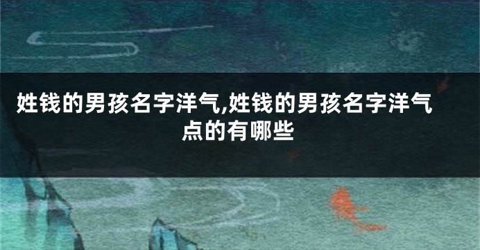 姓钱的男孩名字洋气,姓钱的男孩名字洋气点的有哪些