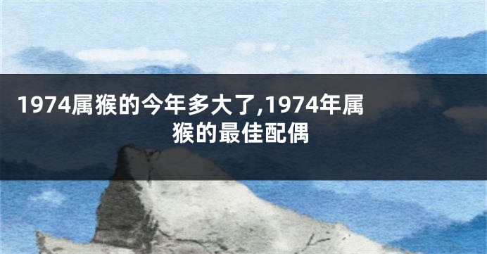 1974属猴的今年多大了,1974年属猴的最佳配偶