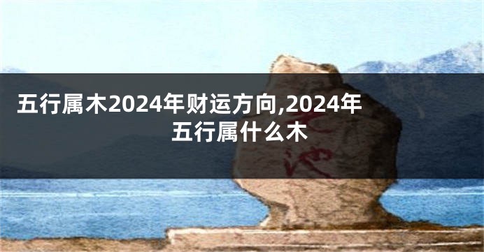 五行属木2024年财运方向,2024年五行属什么木