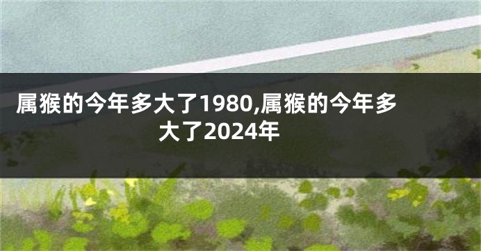 属猴的今年多大了1980,属猴的今年多大了2024年