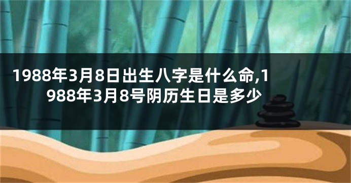 1988年3月8日出生八字是什么命,1988年3月8号阴历生日是多少