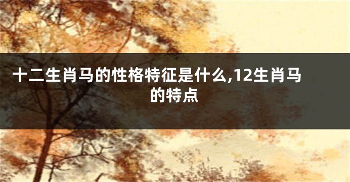 十二生肖马的性格特征是什么,12生肖马的特点