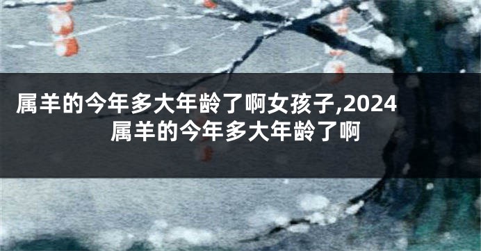属羊的今年多大年龄了啊女孩子,2024属羊的今年多大年龄了啊