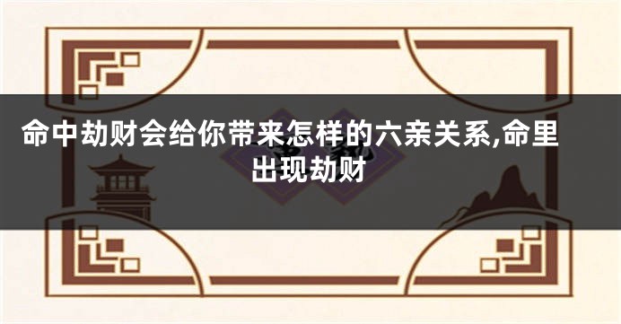 命中劫财会给你带来怎样的六亲关系,命里出现劫财