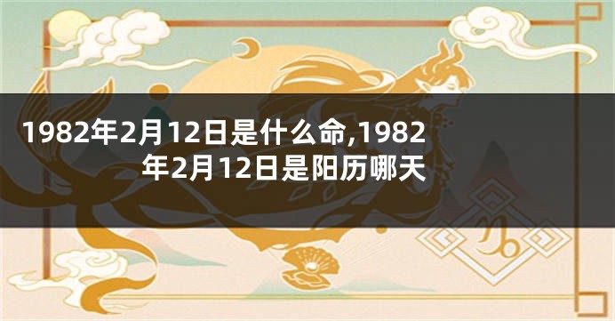 1982年2月12日是什么命,1982年2月12日是阳历哪天