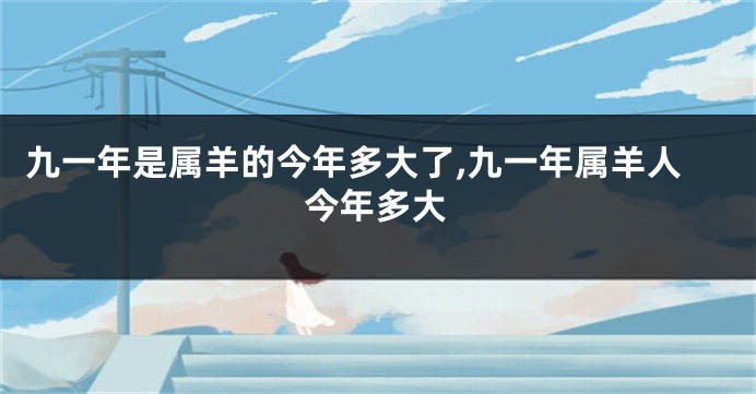 九一年是属羊的今年多大了,九一年属羊人今年多大