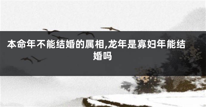 本命年不能结婚的属相,龙年是寡妇年能结婚吗
