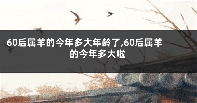 60后属羊的今年多大年龄了,60后属羊的今年多大啦