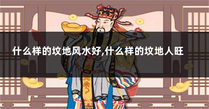 什么样的坟地风水好,什么样的坟地人旺