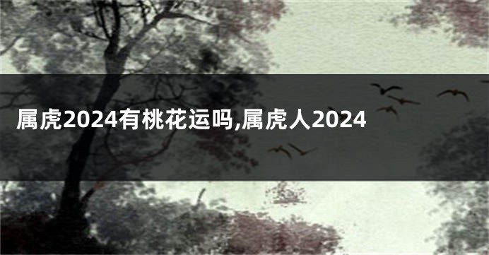 属虎2024有桃花运吗,属虎人2024