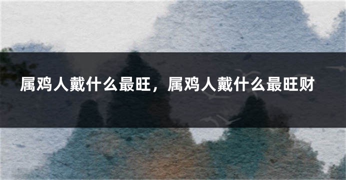 属鸡人戴什么最旺，属鸡人戴什么最旺财