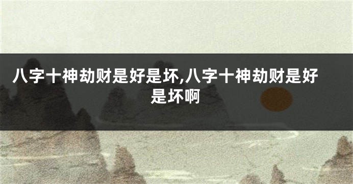 八字十神劫财是好是坏,八字十神劫财是好是坏啊
