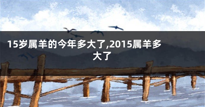 15岁属羊的今年多大了,2015属羊多大了