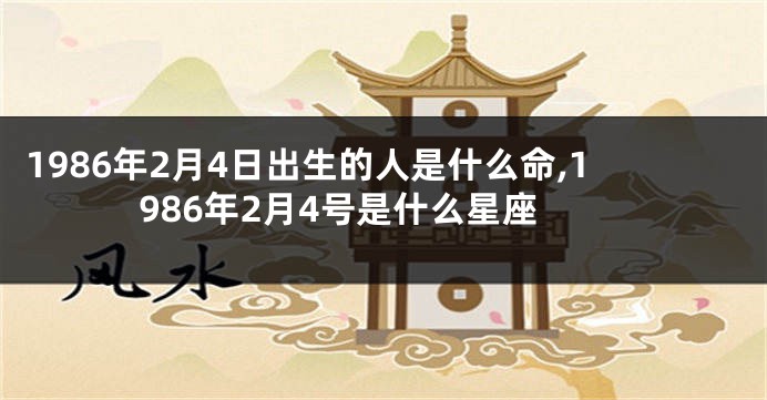 1986年2月4日出生的人是什么命,1986年2月4号是什么星座