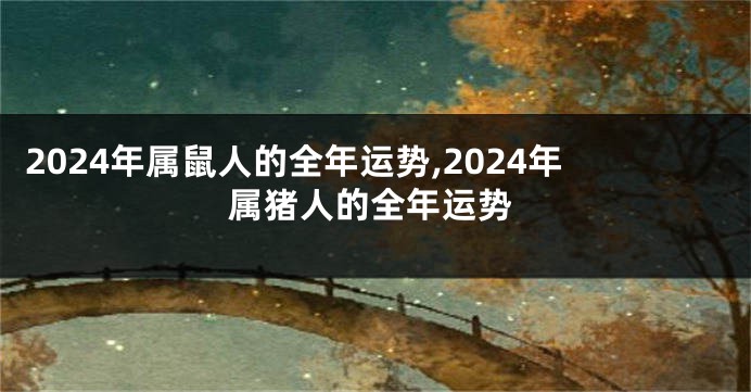 2024年属鼠人的全年运势,2024年属猪人的全年运势