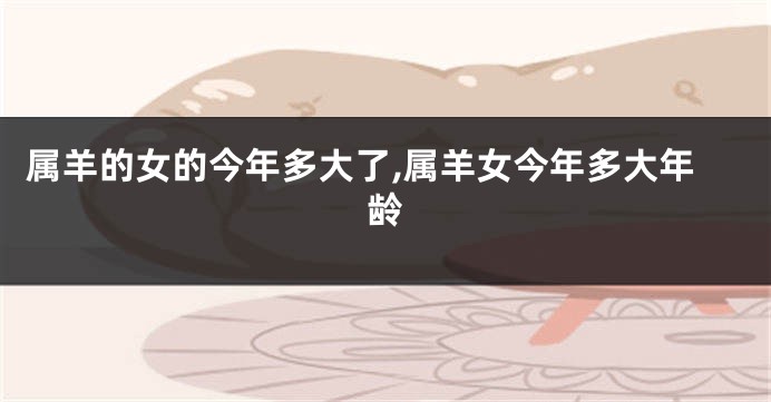 属羊的女的今年多大了,属羊女今年多大年龄