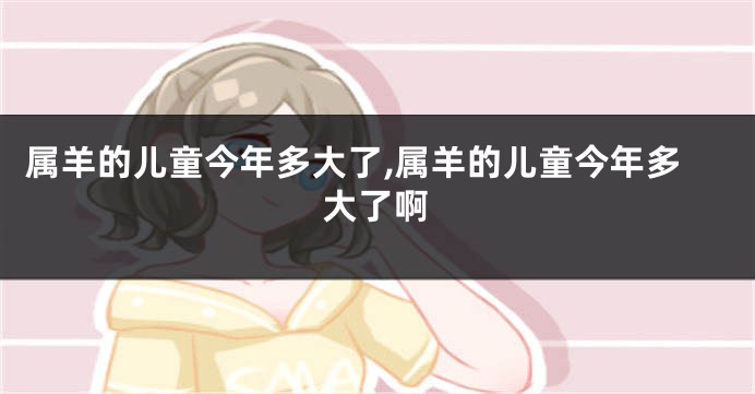 属羊的儿童今年多大了,属羊的儿童今年多大了啊