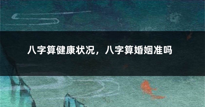 八字算健康状况，八字算婚姻准吗