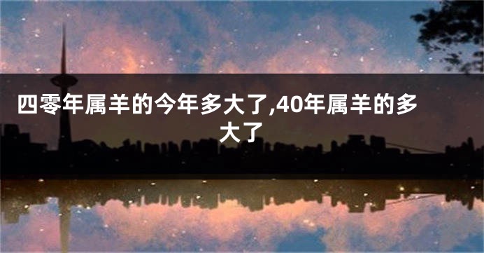 四零年属羊的今年多大了,40年属羊的多大了