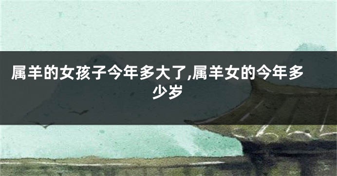 属羊的女孩子今年多大了,属羊女的今年多少岁