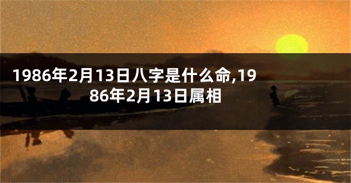 1986年2月13日八字是什么命,1986年2月13日属相