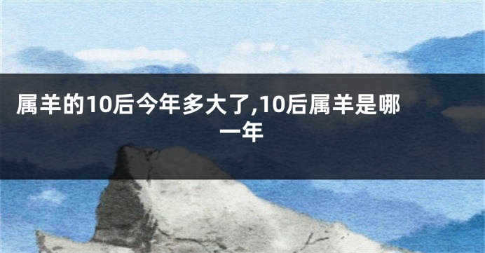 属羊的10后今年多大了,10后属羊是哪一年