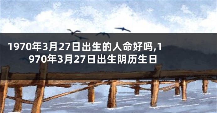 1970年3月27日出生的人命好吗,1970年3月27日出生阴历生日