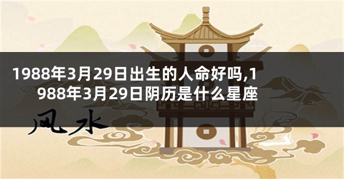 1988年3月29日出生的人命好吗,1988年3月29日阴历是什么星座