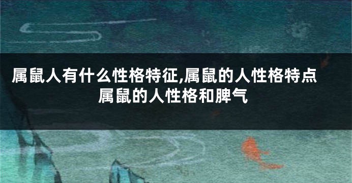 属鼠人有什么性格特征,属鼠的人性格特点属鼠的人性格和脾气