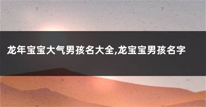 龙年宝宝大气男孩名大全,龙宝宝男孩名字