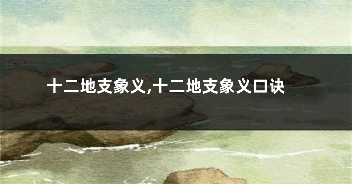 十二地支象义,十二地支象义口诀