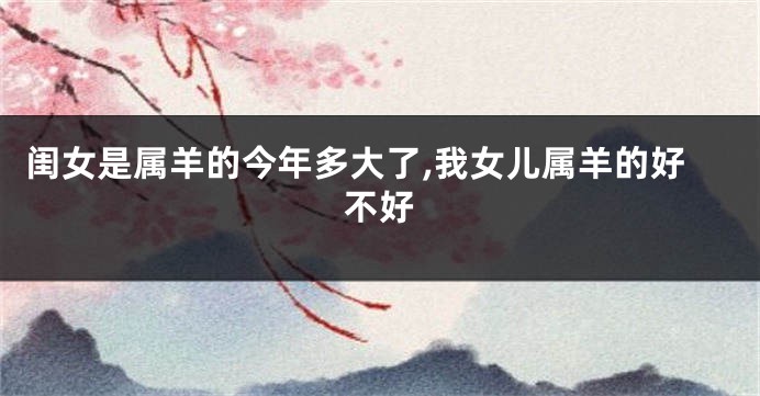 闺女是属羊的今年多大了,我女儿属羊的好不好