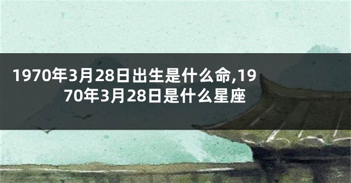 1970年3月28日出生是什么命,1970年3月28日是什么星座