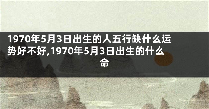 1970年5月3日出生的人五行缺什么运势好不好,1970年5月3日出生的什么命