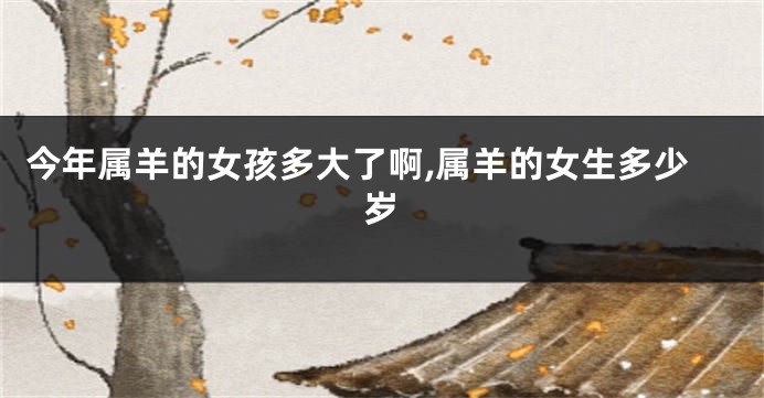 今年属羊的女孩多大了啊,属羊的女生多少岁