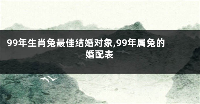 99年生肖兔最佳结婚对象,99年属兔的婚配表