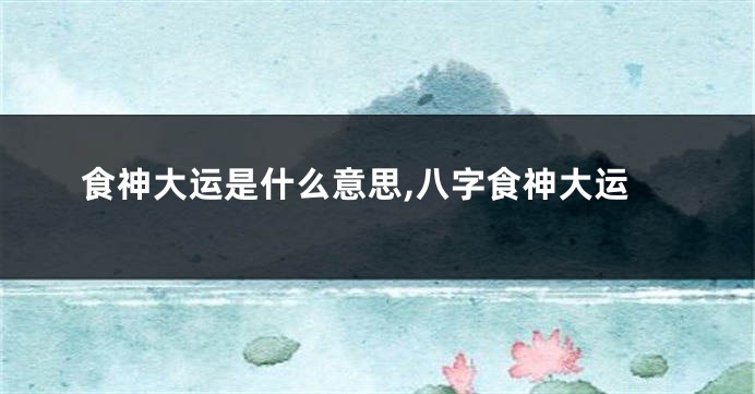 食神大运是什么意思,八字食神大运