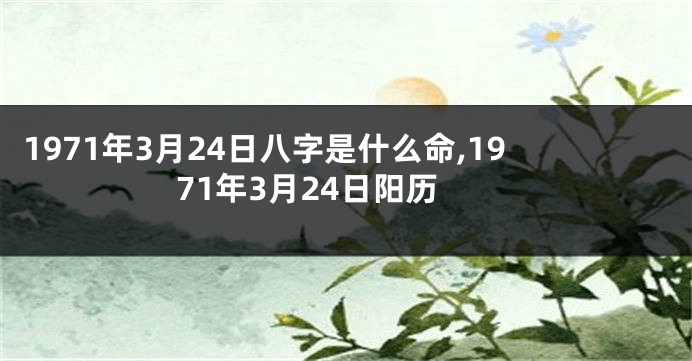 1971年3月24日八字是什么命,1971年3月24日阳历