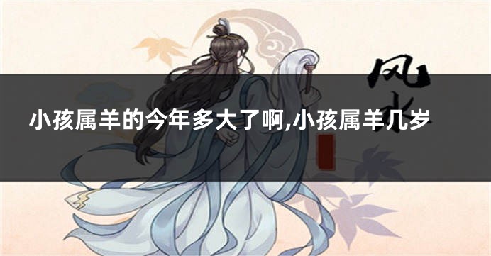 小孩属羊的今年多大了啊,小孩属羊几岁